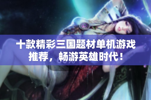 十款精彩三国题材单机游戏推荐，畅游英雄时代！
