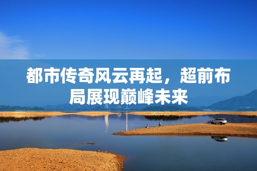 都市传奇风云再起，超前布局展现巅峰未来
