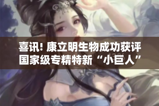 喜讯! 康立明生物成功获评国家级专精特新“小巨人”企业称号