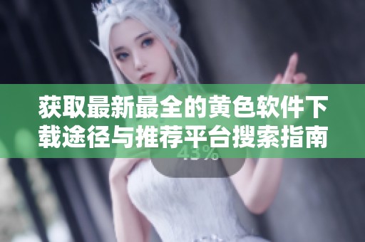 获取最新最全的黄色软件下载途径与推荐平台搜索指南