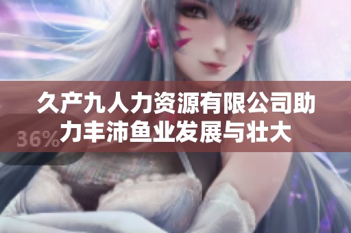 久产九人力资源有限公司助力丰沛鱼业发展与壮大