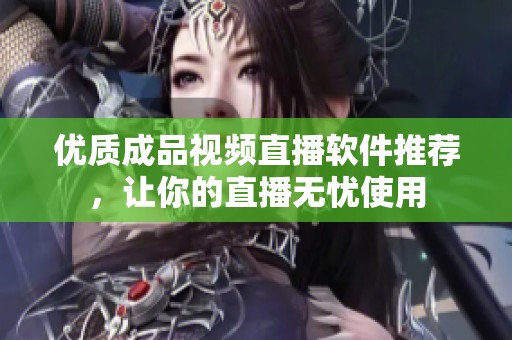 优质成品视频直播软件推荐，让你的直播无忧使用