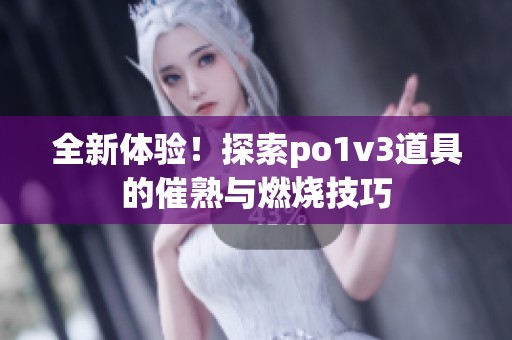 全新体验！探索po1v3道具的催熟与燃烧技巧