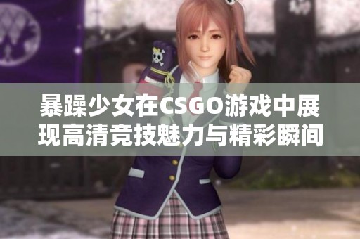 暴躁少女在CSGO游戏中展现高清竞技魅力与精彩瞬间