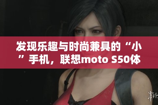 发现乐趣与时尚兼具的“小”手机，联想moto S50体验分享