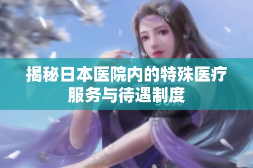 揭秘日本医院内的特殊医疗服务与待遇制度