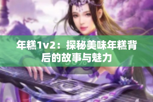年糕1v2：探秘美味年糕背后的故事与魅力