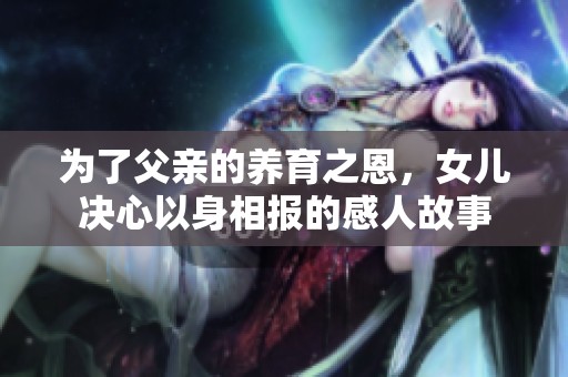 为了父亲的养育之恩，女儿决心以身相报的感人故事