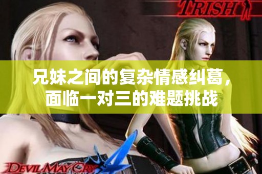 兄妹之间的复杂情感纠葛，面临一对三的难题挑战