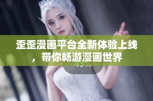 歪歪漫画平台全新体验上线，带你畅游漫画世界