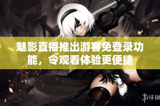 魅影直播推出游客免登录功能，令观看体验更便捷