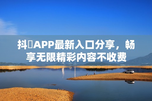 抖抈APP最新入口分享，畅享无限精彩内容不收费