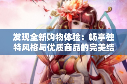 发现全新购物体验：畅享独特风格与优质商品的完美结合