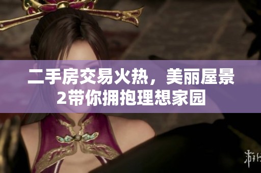 二手房交易火热，美丽屋景2带你拥抱理想家园