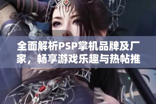 全面解析PSP掌机品牌及厂家，畅享游戏乐趣与热帖推荐