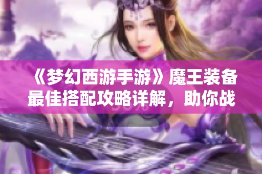 《梦幻西游手游》魔王装备最佳搭配攻略详解，助你战力提升