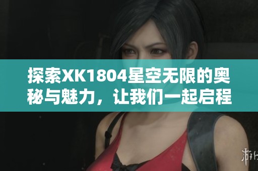 探索XK1804星空无限的奥秘与魅力，让我们一起启程