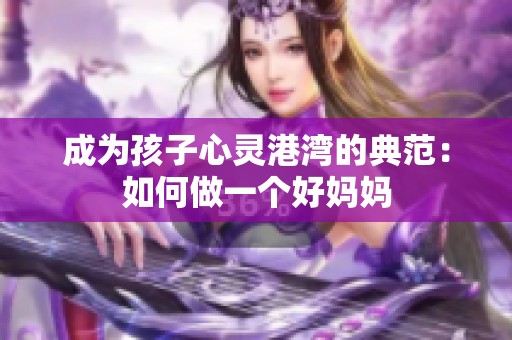 成为孩子心灵港湾的典范：如何做一个好妈妈