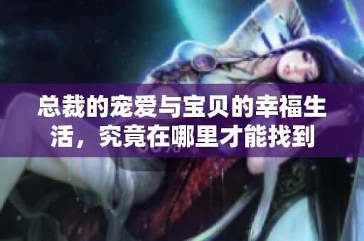 总裁的宠爱与宝贝的幸福生活，究竟在哪里才能找到