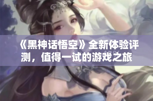 《黑神话悟空》全新体验评测，值得一试的游戏之旅