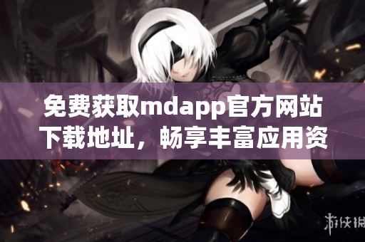 免费获取mdapp官方网站下载地址，畅享丰富应用资源