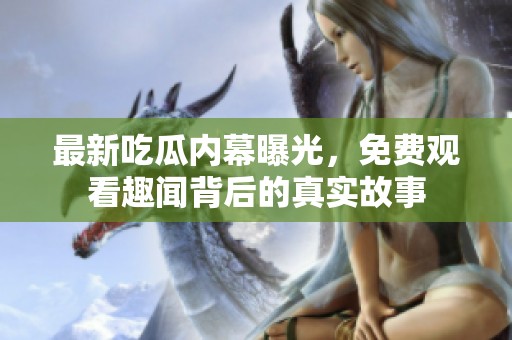 最新吃瓜内幕曝光，免费观看趣闻背后的真实故事