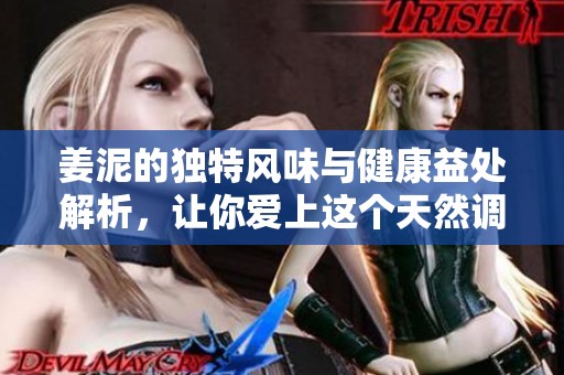 姜泥的独特风味与健康益处解析，让你爱上这个天然调料