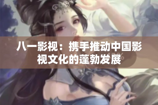 八一影视：携手推动中国影视文化的蓬勃发展