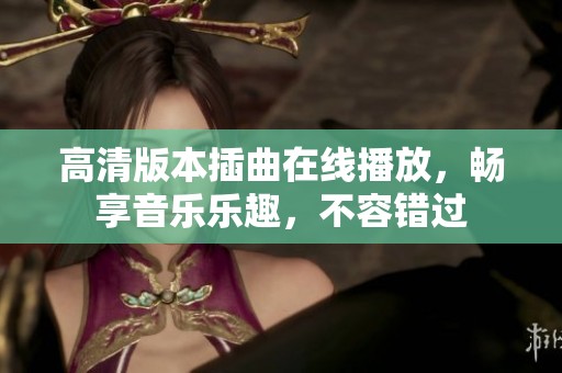 高清版本插曲在线播放，畅享音乐乐趣，不容错过