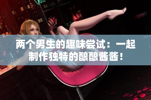 两个男生的趣味尝试：一起制作独特的酿酿酱酱！