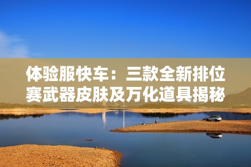体验服快车：三款全新排位赛武器皮肤及万化道具揭秘
