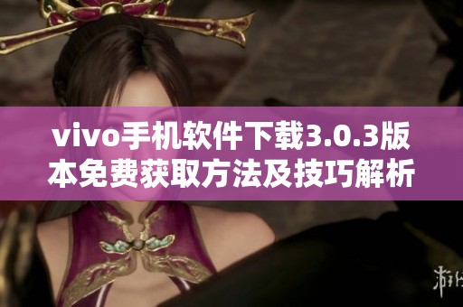 vivo手机软件下载3.0.3版本免费获取方法及技巧解析