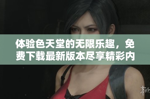 体验色天堂的无限乐趣，免费下载最新版本尽享精彩内容