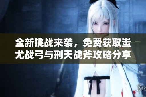 全新挑战来袭，免费获取蚩尤战弓与刑天战斧攻略分享