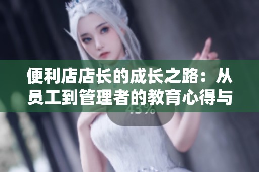 便利店店长的成长之路：从员工到管理者的教育心得与经验分享
