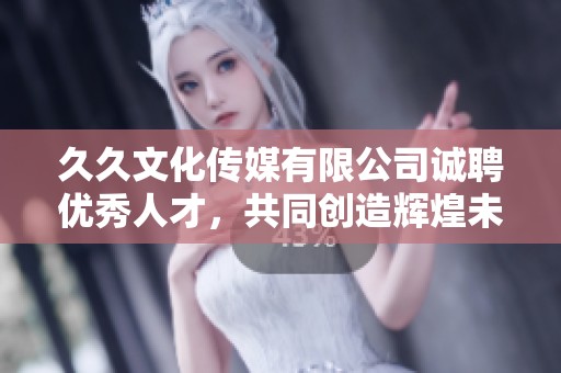 久久文化传媒有限公司诚聘优秀人才，共同创造辉煌未来
