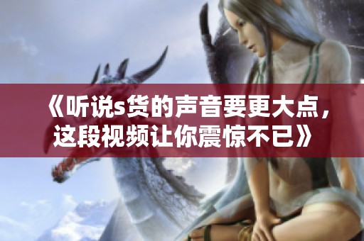 《听说s货的声音要更大点，这段视频让你震惊不已》