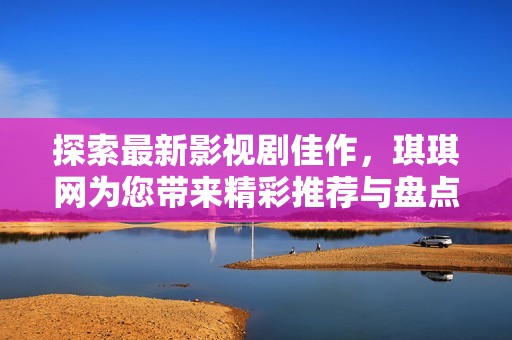 探索最新影视剧佳作，琪琪网为您带来精彩推荐与盘点