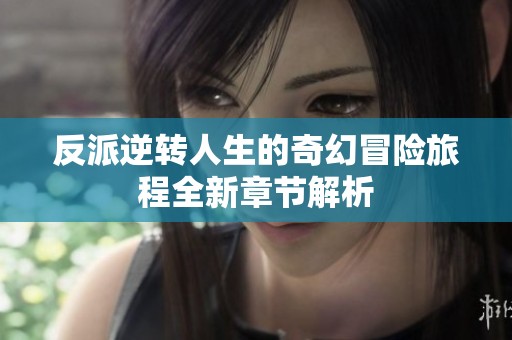 反派逆转人生的奇幻冒险旅程全新章节解析