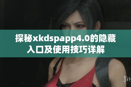 探秘xkdspapp4.0的隐藏入口及使用技巧详解