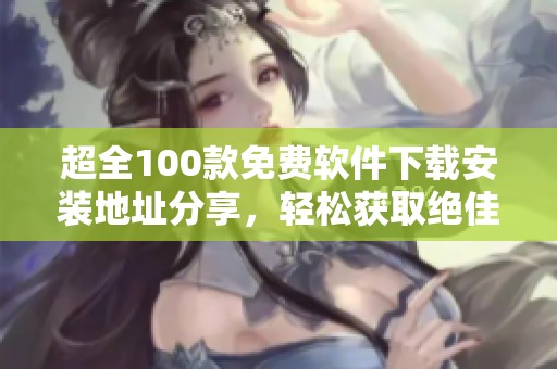 超全100款免费软件下载安装地址分享，轻松获取绝佳资源
