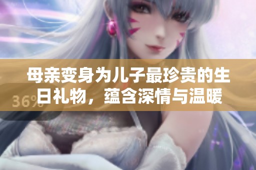 母亲变身为儿子最珍贵的生日礼物，蕴含深情与温暖