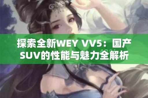 探索全新WEY VV5：国产SUV的性能与魅力全解析