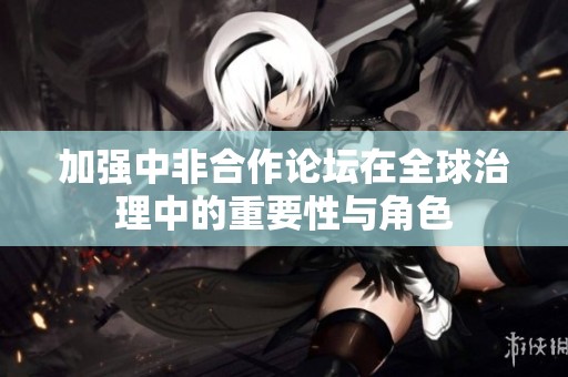 加强中非合作论坛在全球治理中的重要性与角色