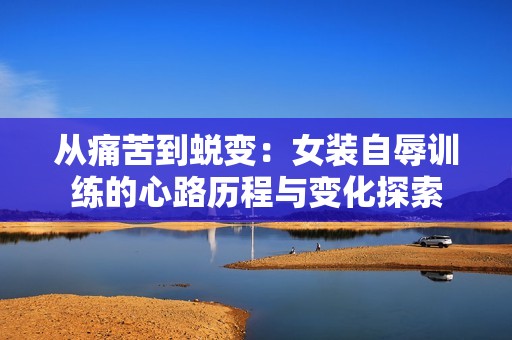 从痛苦到蜕变：女装自辱训练的心路历程与变化探索