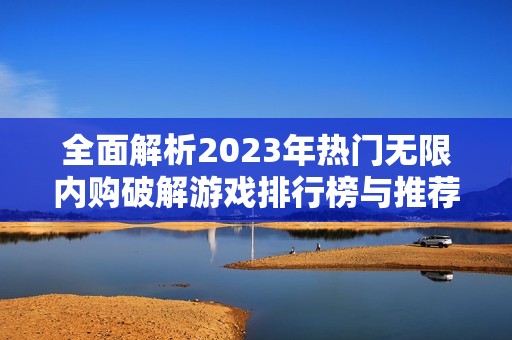 全面解析2023年热门无限内购破解游戏排行榜与推荐