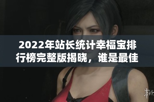 2022年站长统计幸福宝排行榜完整版揭晓，谁是最佳？