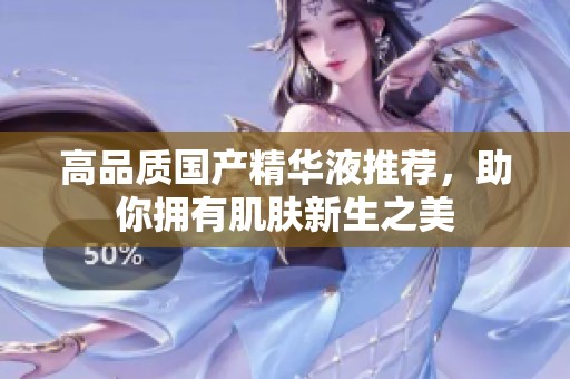 高品质国产精华液推荐，助你拥有肌肤新生之美
