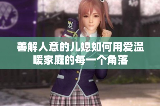 善解人意的儿媳如何用爱温暖家庭的每一个角落
