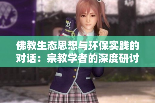 佛教生态思想与环保实践的对话：宗教学者的深度研讨